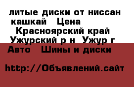 литые диски от ниссан кашкай › Цена ­ 10 000 - Красноярский край, Ужурский р-н, Ужур г. Авто » Шины и диски   